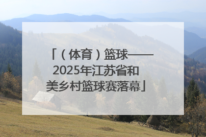 （体育）篮球——2025年江苏省和美乡村篮球赛落幕