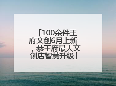 100余件王府文创6月上新，恭王府最大文创店智慧升级