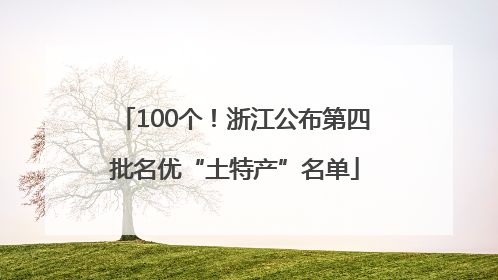 100个！浙江公布第四批名优“土特产”名单