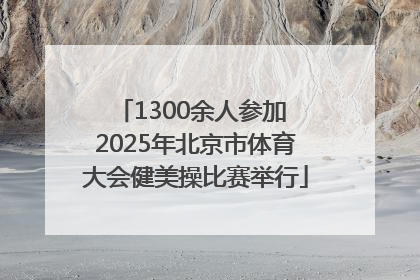 1300余人参加 2025年北京市体育大会健美操比赛举行