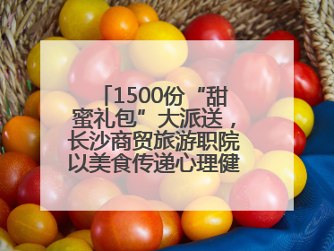 1500份“甜蜜礼包”大派送，长沙商贸旅游职院以美食传递心理健康正能量