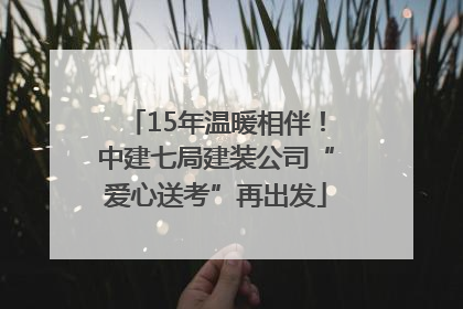 15年温暖相伴！中建七局建装公司“爱心送考”再出发