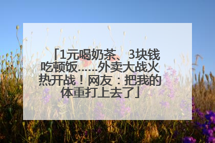 1元喝奶茶、3块钱吃顿饭……外卖大战火热开战！网友：把我的体重打上去了