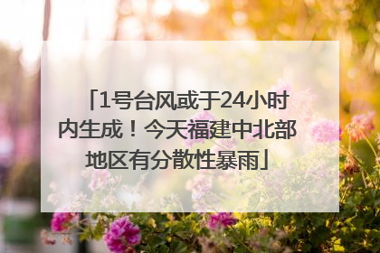 1号台风或于24小时内生成！今天福建中北部地区有分散性暴雨