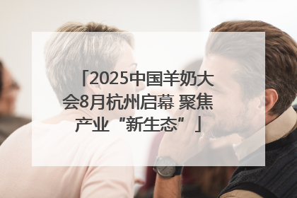 2025中国羊奶大会8月杭州启幕 聚焦产业“新生态”