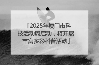 2025年厦门市科技活动周启动，将开展丰富多彩科普活动