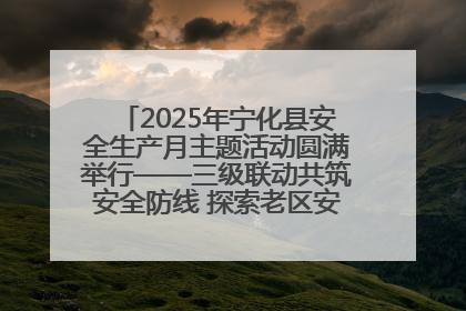 2025年宁化县安全生产月主题活动圆满举行——三级联动共筑安全防线 探索老区安全发展新路径