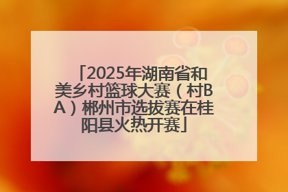 2025年湖南省和美乡村篮球大赛（村BA）郴州市选拔赛在桂阳县火热开赛