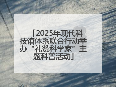 2025年现代科技馆体系联合行动举办“礼赞科学家”主题科普活动