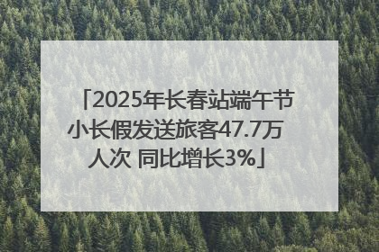 2025年长春站端午节小长假发送旅客47.7万人次 同比增长3%