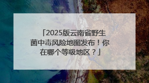 2025版云南省野生菌中毒风险地图发布!你在哪个等级地区?