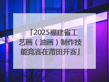 2025福建省工艺画（油画）制作技能竞赛在莆田开赛