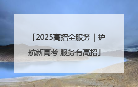 2025高招全服务｜护航新高考 服务有高招