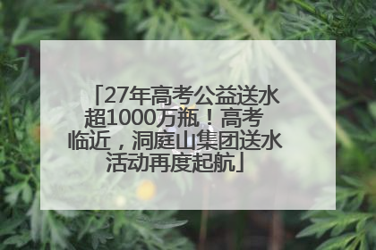 27年高考公益送水超1000万瓶！高考临近，洞庭山集团送水活动再度起航