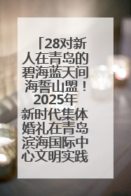 28对新人在青岛的碧海蓝天间海誓山盟！2025年新时代集体婚礼在青岛滨海国际中心文明实践广场举行