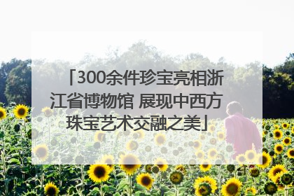 300余件珍宝亮相浙江省博物馆 展现中西方珠宝艺术交融之美