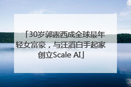 30岁郭露西成全球最年轻女富豪，与汪滔白手起家创立Scale AI