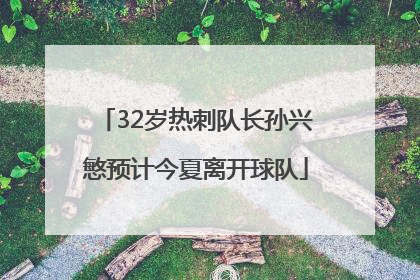32岁热刺队长孙兴慜预计今夏离开球队