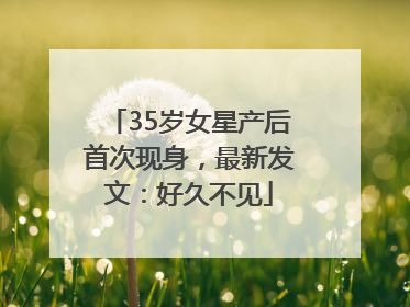 35岁女星产后首次现身，最新发文：好久不见