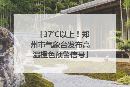 37℃以上！郑州市气象台发布高温橙色预警信号