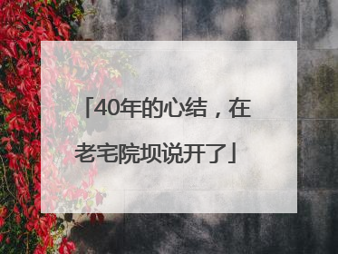 40年的心结，在老宅院坝说开了