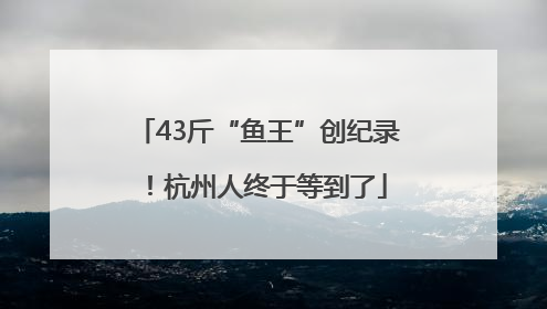 43斤“鱼王”创纪录！杭州人终于等到了