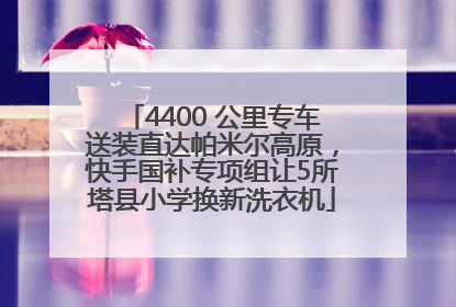 4400 公里专车送装直达帕米尔高原，快手国补专项组让5所塔县小学换新洗衣机