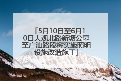 5月10日至6月10日大观北路新塘公墓至广汕路段将实施照明设施改造施工