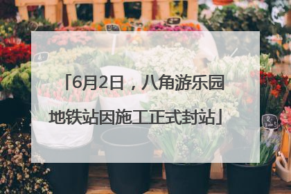 6月2日，八角游乐园地铁站因施工正式封站
