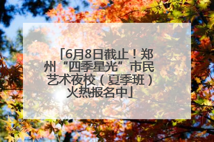 6月8日截止！郑州“四季星光”市民艺术夜校（夏季班）火热报名中