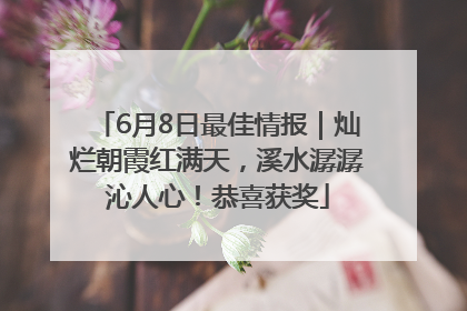6月8日最佳情报｜灿烂朝霞红满天，溪水潺潺沁人心！恭喜获奖