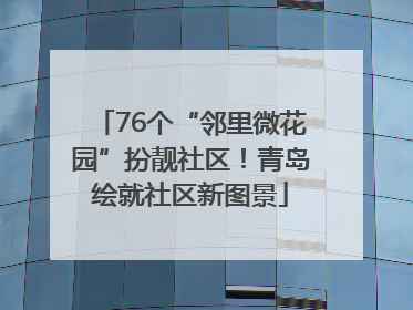 76个“邻里微花园”扮靓社区！青岛绘就社区新图景