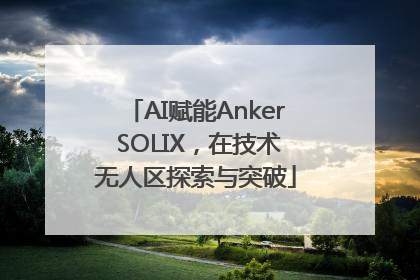AI赋能Anker SOLIX，在技术无人区探索与突破