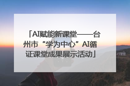AI赋能新课堂——台州市“学为中心”AI循证课堂成果展示活动