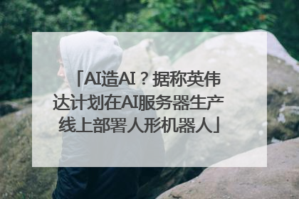 AI造AI？据称英伟达计划在AI服务器生产线上部署人形机器人