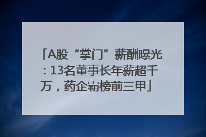 A股“掌门”薪酬曝光：13名董事长年薪超千万，药企霸榜前三甲