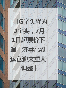 G字头降为D字头，7月1日起票价下调！济莱高铁运营迎来重大调整