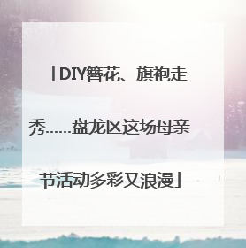 DIY簪花、旗袍走秀……盘龙区这场母亲节活动多彩又浪漫