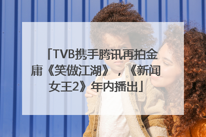 TVB携手腾讯再拍金庸《笑傲江湖》，《新闻女王2》年内播出